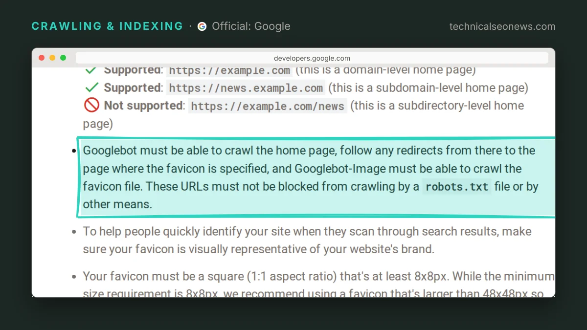 Quoted from Favicon guidelines for Google Search: Googlebot must be able to crawl the home